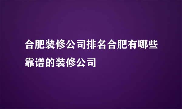 合肥装修公司排名合肥有哪些靠谱的装修公司