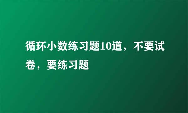 循环小数练习题10道，不要试卷，要练习题