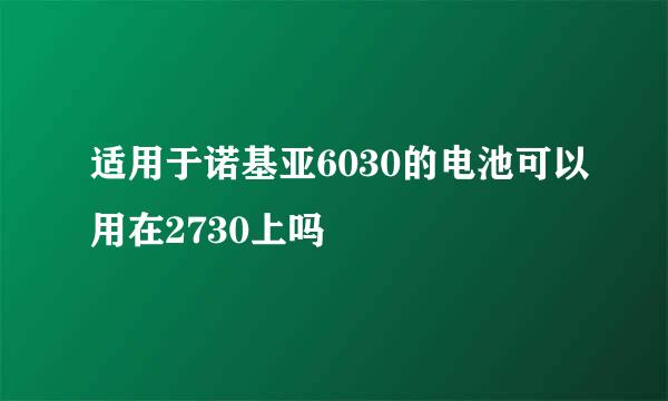 适用于诺基亚6030的电池可以用在2730上吗