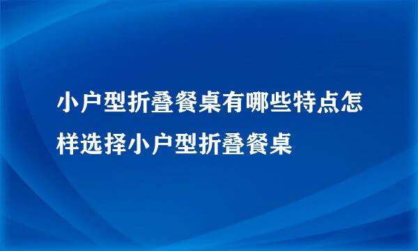 小户型折叠餐桌有哪些特点怎样选择小户型折叠餐桌