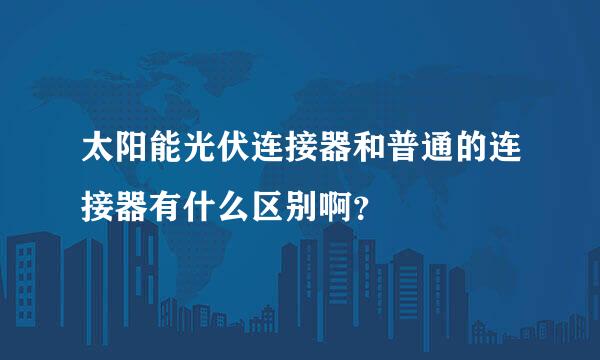 太阳能光伏连接器和普通的连接器有什么区别啊？