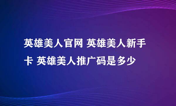 英雄美人官网 英雄美人新手卡 英雄美人推广码是多少