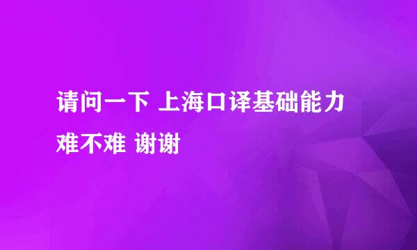 请问一下 上海口译基础能力难不难 谢谢