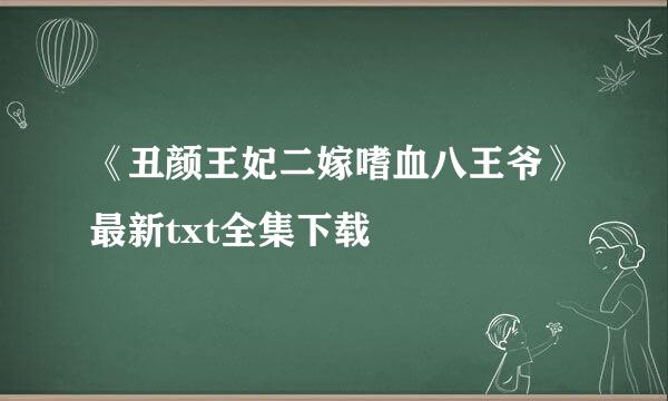 《丑颜王妃二嫁嗜血八王爷》最新txt全集下载