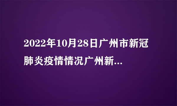 2022年10月28日广州市新冠肺炎疫情情况广州新冠肺炎疫情报告