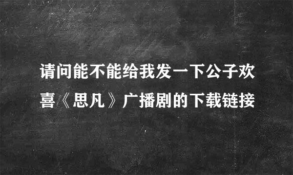 请问能不能给我发一下公子欢喜《思凡》广播剧的下载链接