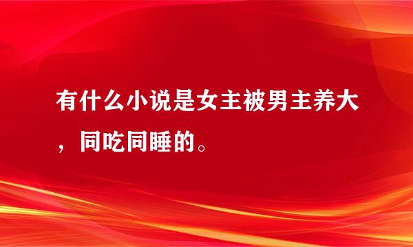 有什么小说是女主被男主养大，同吃同睡的。