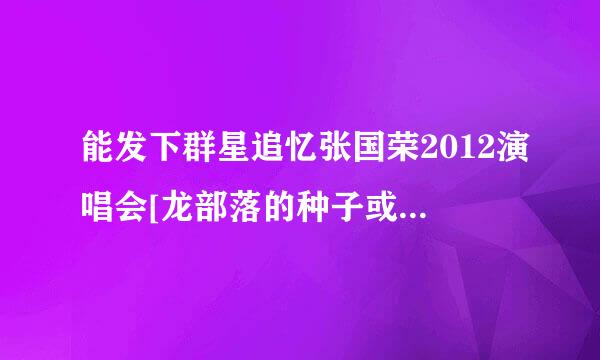 能发下群星追忆张国荣2012演唱会[龙部落的种子或下载链接么？