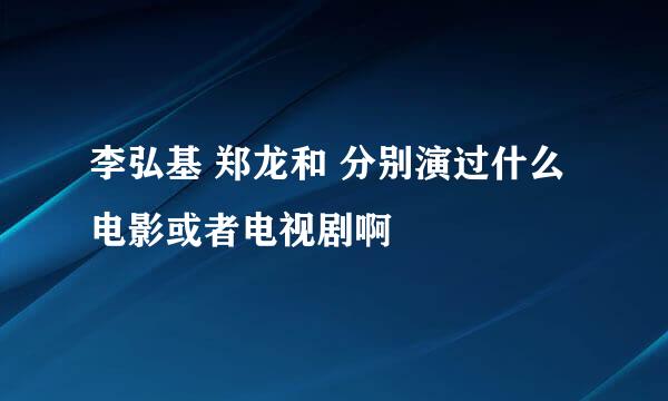 李弘基 郑龙和 分别演过什么电影或者电视剧啊