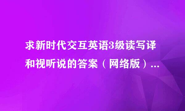 求新时代交互英语3级读写译和视听说的答案（网络版），有的帮下，谢谢！