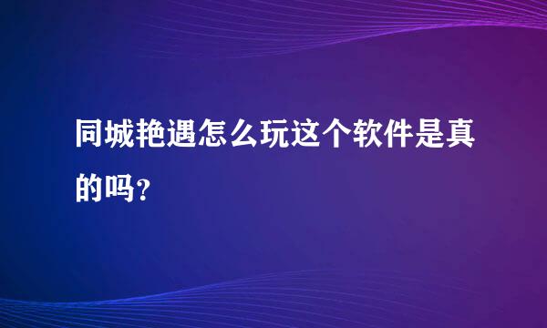 同城艳遇怎么玩这个软件是真的吗？