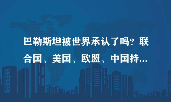 巴勒斯坦被世界承认了吗？联合国、美国、欧盟、中国持何态度？巴勒斯坦对我国的态度？