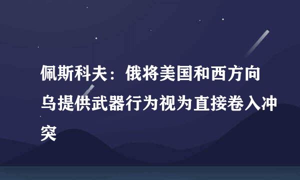 佩斯科夫：俄将美国和西方向乌提供武器行为视为直接卷入冲突