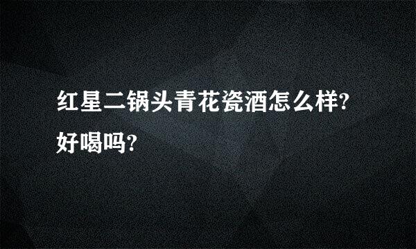 红星二锅头青花瓷酒怎么样?好喝吗?