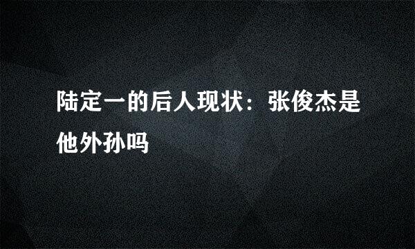 陆定一的后人现状：张俊杰是他外孙吗