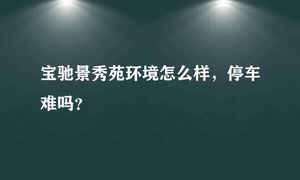 宝驰景秀苑环境怎么样，停车难吗？