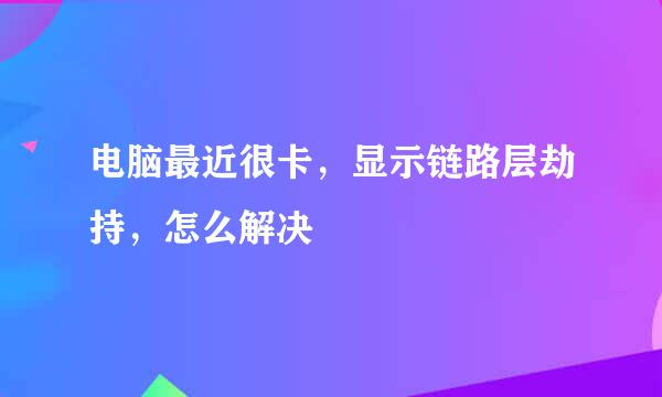 电脑最近很卡，显示链路层劫持，怎么解决