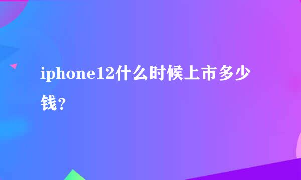 iphone12什么时候上市多少钱？