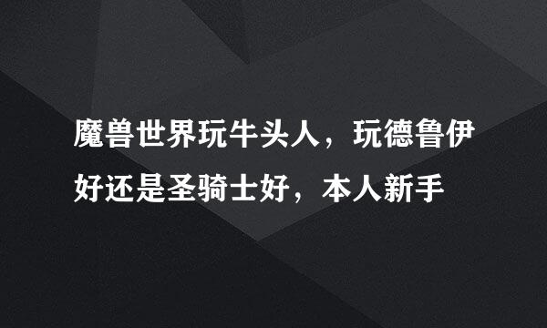 魔兽世界玩牛头人，玩德鲁伊好还是圣骑士好，本人新手