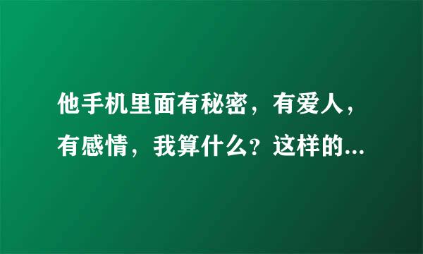 他手机里面有秘密，有爱人，有感情，我算什么？这样的爱情还能要吗