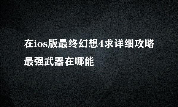 在ios版最终幻想4求详细攻略最强武器在哪能