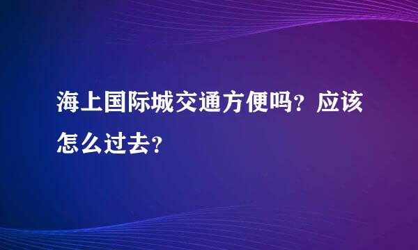 海上国际城交通方便吗？应该怎么过去？