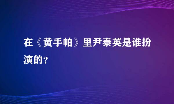 在《黄手帕》里尹泰英是谁扮演的？