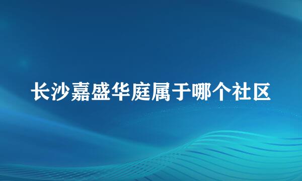 长沙嘉盛华庭属于哪个社区