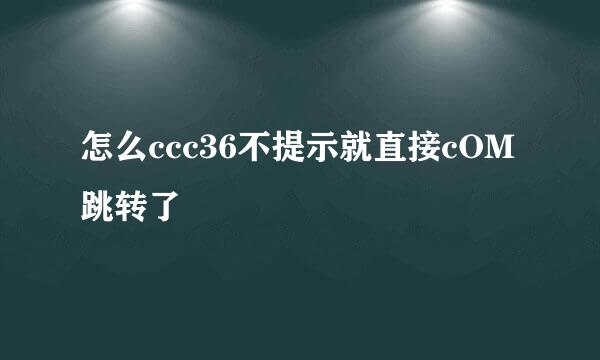 怎么ccc36不提示就直接cOM跳转了