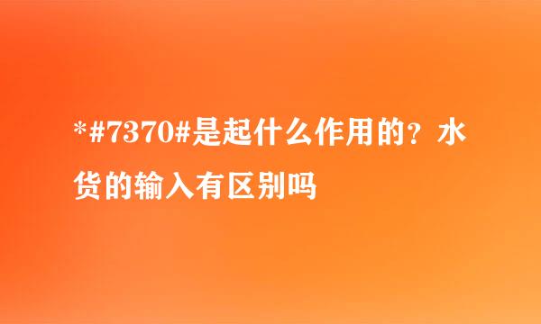 *#7370#是起什么作用的？水货的输入有区别吗