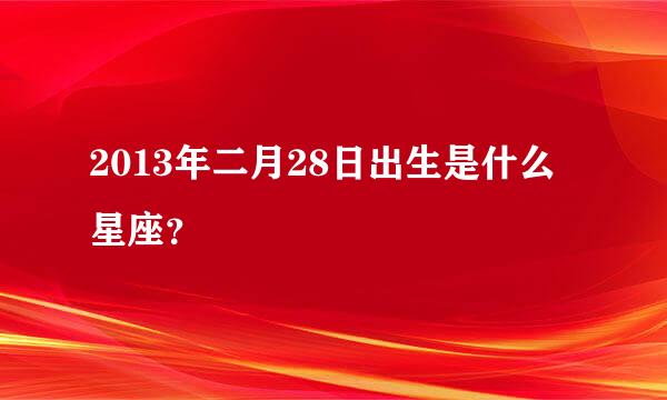 2013年二月28日出生是什么星座？