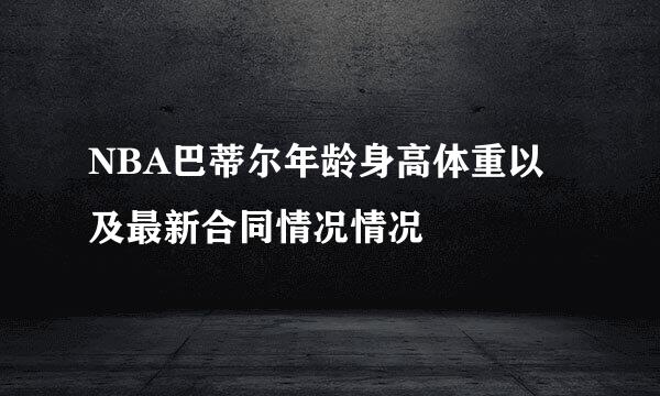 NBA巴蒂尔年龄身高体重以及最新合同情况情况