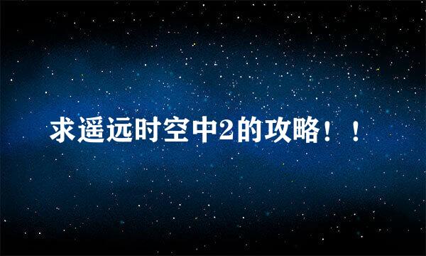 求遥远时空中2的攻略！！