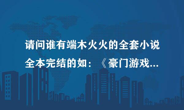 请问谁有端木火火的全套小说全本完结的如：《豪门游戏》。。。。其它的都行，，谢谢