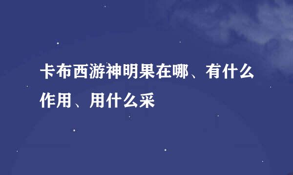 卡布西游神明果在哪、有什么作用、用什么采