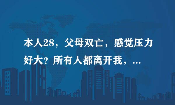 本人28，父母双亡，感觉压力好大？所有人都离开我，把我一个人留在这个世界上