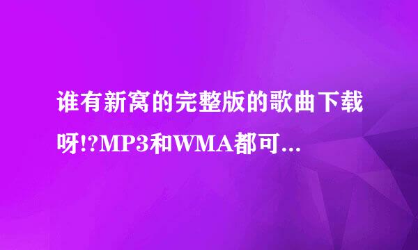 谁有新窝的完整版的歌曲下载呀!?MP3和WMA都可以!!!!!