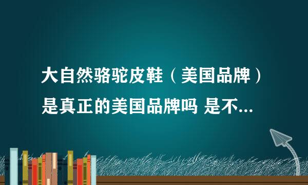 大自然骆驼皮鞋（美国品牌）是真正的美国品牌吗 是不是假冒商品 谢谢