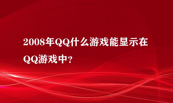 2008年QQ什么游戏能显示在QQ游戏中？