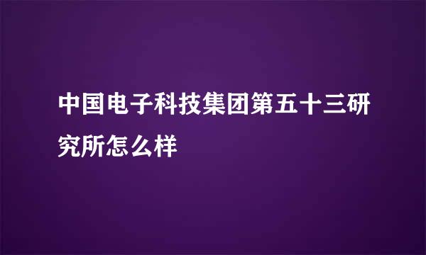 中国电子科技集团第五十三研究所怎么样