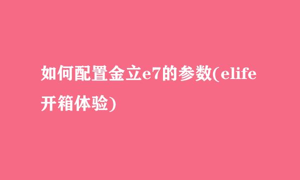 如何配置金立e7的参数(elife开箱体验)