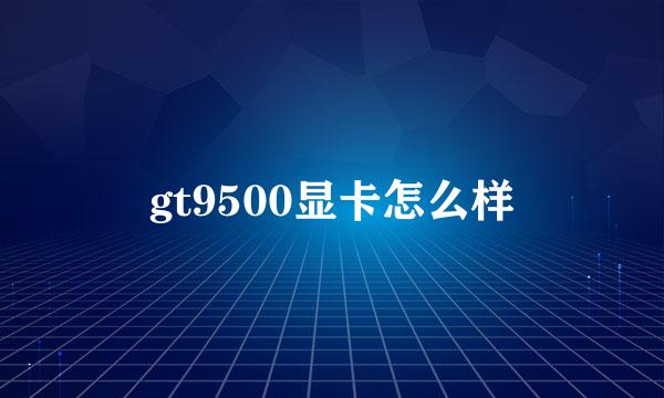 gt9500显卡怎么样