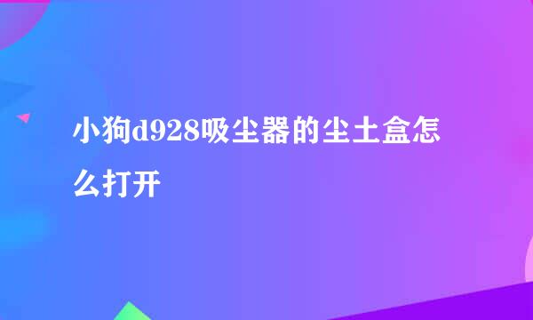 小狗d928吸尘器的尘土盒怎么打开