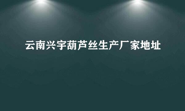 云南兴宇葫芦丝生产厂家地址