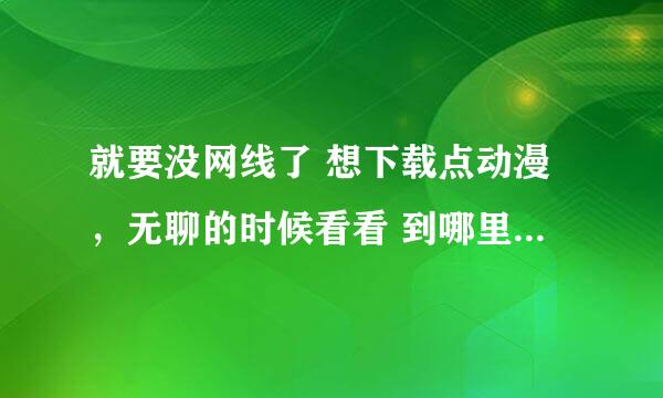 就要没网线了 想下载点动漫，无聊的时候看看 到哪里可以下载名侦探柯南全集国语的电影 要用百度影音播放