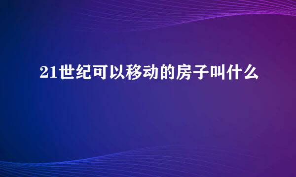 21世纪可以移动的房子叫什么