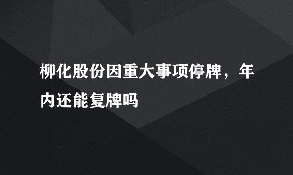 柳化股份因重大事项停牌，年内还能复牌吗