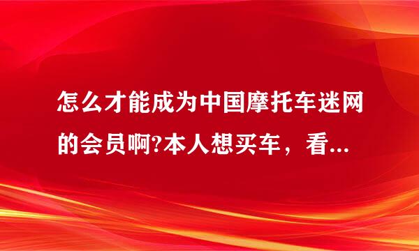 怎么才能成为中国摩托车迷网的会员啊?本人想买车，看了很多帖子，想回帖，但是都显示说没有登录，请高手指