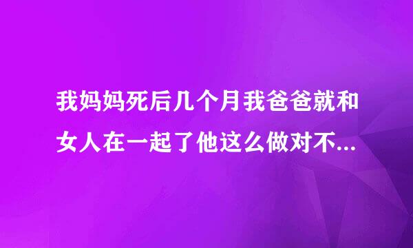 我妈妈死后几个月我爸爸就和女人在一起了他这么做对不对我该怎么办