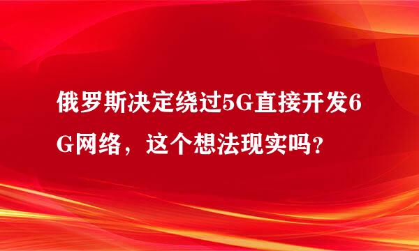 俄罗斯决定绕过5G直接开发6G网络，这个想法现实吗？